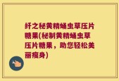 纤之秘黄精蛹虫草压片糖果(秘制黄精蛹虫草压片糖果，助您轻松美丽瘦身)