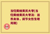 当归黄精黄芪大枣(当归黄精黄芪大枣汤：滋养身体，调节女性生理周期)