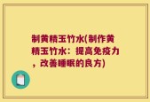 制黄精玉竹水(制作黄精玉竹水：提高免疫力，改善睡眠的良方)