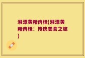 湘潭黄精肉桂(湘潭黄精肉桂：传统美食之旅)