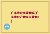 广东粤北有黄精吗(广东粤北产地有无黄精？)