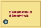 野生黄精如何炮制(野生黄精的制作方法)