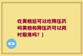 吃黄精后可以吃降压药吗黄精和降压药可以同时服用吗？)