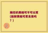 刚挖的黄精可不可以煮(新鲜黄精可煮食用吗？)