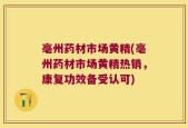亳州药材市场黄精(亳州药材市场黄精热销，康复功效备受认可)