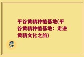 平谷黄精种植基地(平谷黄精种植基地：走进黄精文化之旅)