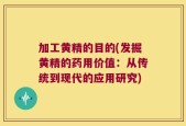 加工黄精的目的(发掘黄精的药用价值：从传统到现代的应用研究)