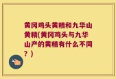 黄冈鸡头黄精和九华山黄精(黄冈鸡头与九华山产的黄精有什么不同？)