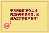 干贝黄精苗(开发出纯天然的干贝黄精苗，能成为江苏特色产业吗？)
