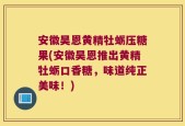 安徽昊恩黄精牡蛎压糖果(安徽昊恩推出黄精牡蛎口香糖，味道纯正美味！)