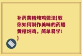 补药黄精炖鸡做法(教你如何制作美味的药膳黄精炖鸡，简单易学！)