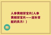 人参黄精肾宝片(人参黄精肾宝片——滋补肾脏的良方！)