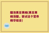 醋泡黑豆黄精(黑豆黄精泡醋，尝试这个营养精华组合)