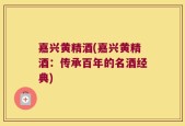 嘉兴黄精酒(嘉兴黄精酒：传承百年的名酒经典)