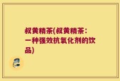 叔黄精茶(叔黄精茶：一种强效抗氧化剂的饮品)