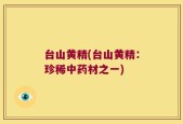 台山黄精(台山黄精：珍稀中药材之一)