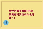 男性巴戟天黄精(巴戟天黄精对男性有什么好处？)