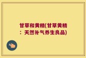 甘草和黄精(甘草黄精：天然补气养生良品)