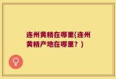 连州黄精在哪里(连州黄精产地在哪里？)