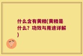 什么含有黄精(黄精是什么？功效与用途详解)
