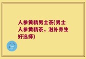 人参黄精男士茶(男士人参黄精茶，滋补养生好选择)