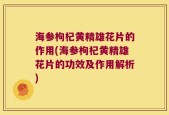 海参枸杞黄精雄花片的作用(海参枸杞黄精雄花片的功效及作用解析)