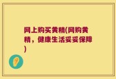 网上购买黄精(网购黄精，健康生活妥妥保障)