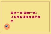 黄精一怀(黄精一怀：让你拥有健康身体的秘密)