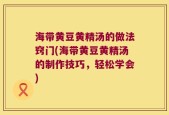 海带黄豆黄精汤的做法窍门(海带黄豆黄精汤的制作技巧，轻松学会)