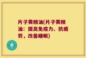 片子黄精油(片子黄精油：提高免疫力、抗疲劳，改善睡眠)