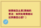 制黄精怎么煮(黄精的煮法：如何处理黄精以达到最佳口感？)