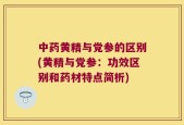 中药黄精与党参的区别(黄精与党参：功效区别和药材特点简析)