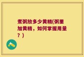 煮粥放多少黄精(粥里加黄精，如何掌握用量？)