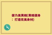 健力美黄精(黄精健身：打造完美身材)