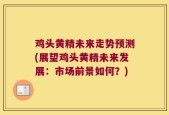 鸡头黄精未来走势预测(展望鸡头黄精未来发展：市场前景如何？)