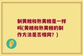 制黄精和熟黄精是一样吗(黄精和熟黄精的制作方法是否相同？)