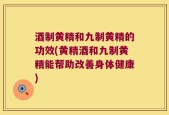 酒制黄精和九制黄精的功效(黄精酒和九制黄精能帮助改善身体健康)