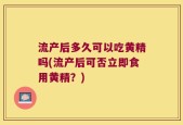 流产后多久可以吃黄精吗(流产后可否立即食用黄精？)
