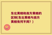 东北黄精和南方黄精的区别(东北黄精与南方黄精有何不同？)