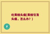 吃黄精头痛(黄精引发头痛，怎么办？)
