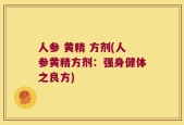 人参 黄精 方剂(人参黄精方剂：强身健体之良方)