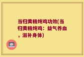 当归黄精炖鸡功效(当归黄精炖鸡：益气养血，滋补身体)