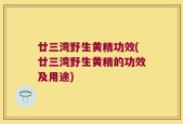 廿三湾野生黄精功效(廿三湾野生黄精的功效及用途)