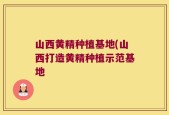 山西黄精种植基地(山西打造黄精种植示范基地