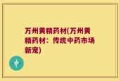 万州黄精药材(万州黄精药材：传统中药市场新宠)