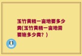 玉竹黄精一亩地要多少粪(玉竹黄精一亩地需要施多少粪？)