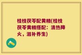 桂枝茯苓配黄精(桂枝茯苓黄精搭配：清热降火，滋补养生)