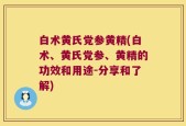 白术黄氏党参黄精(白术、黄氏党参、黄精的功效和用途-分享和了解)