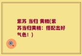 紫苏 当归 黄精(紫苏当归黄精：搭配出好气色！)
