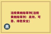 涪陵黄精除草剂(涪陵黄精除草剂：高效、可靠、绿色安全)